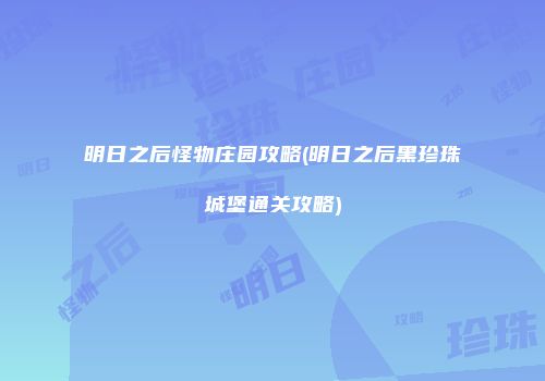 明日之后怪物庄园攻略(明日之后黑珍珠城堡通关攻略)