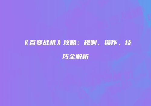 《百变战机》攻略：规则、操作、技巧全解析