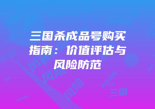 三国杀成品号购买指南：价值评估与风险防范