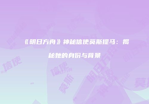 《明日方舟》神秘信使莫斯提马：揭秘她的身份与背景