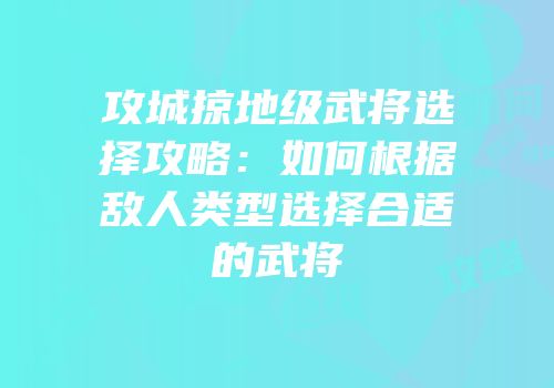 攻城掠地级武将选择攻略：如何根据敌人类型选择合适的武将