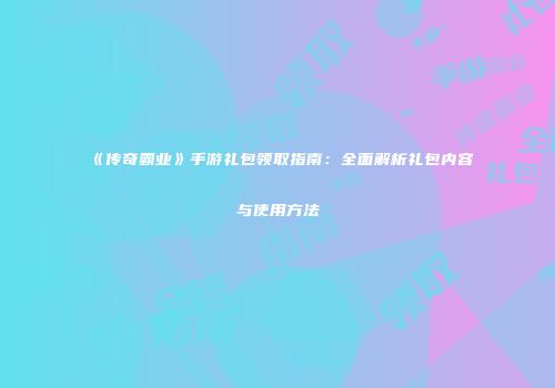《传奇霸业》手游礼包领取指南：全面解析礼包内容与使用方法