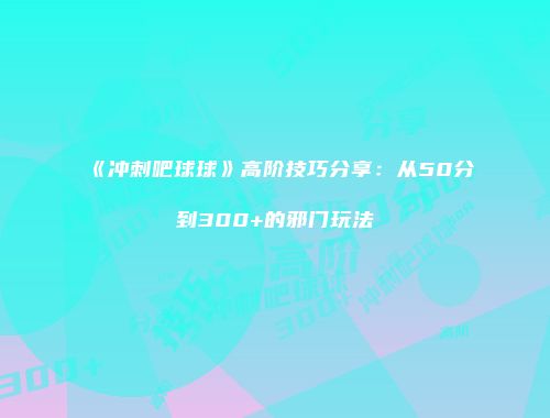 《冲刺吧球球》高阶技巧分享：从50分到300+的邪门玩法