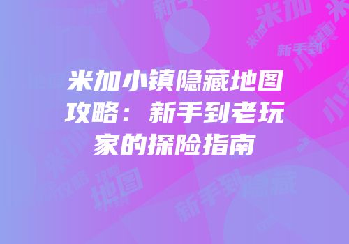 米加小镇隐藏地图攻略：新手到老玩家的探险指南