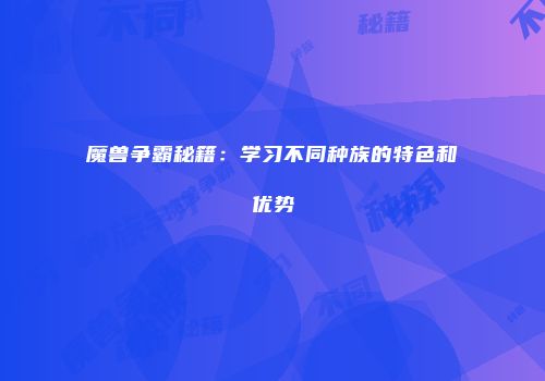 魔兽争霸秘籍：学习不同种族的特色和优势