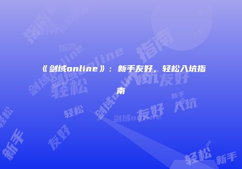 《剑域online》：新手友好，轻松入坑指南