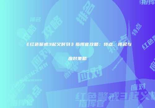 《红色警戒3起义时刻》指挥官攻略：特点、排名与应对策略