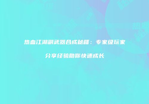 热血江湖副武器合成秘籍：专家级玩家分享经验助你快速成长