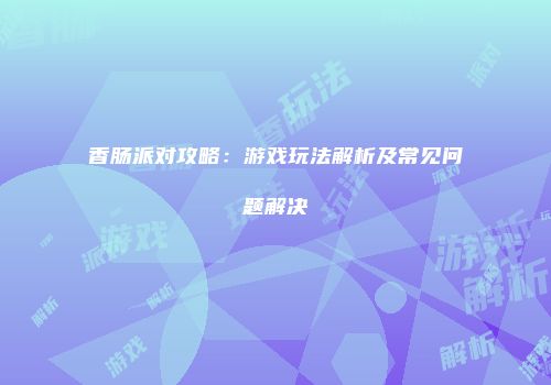 香肠派对攻略：游戏玩法解析及常见问题解决