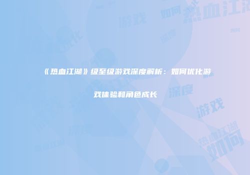 《热血江湖》级至级游戏深度解析：如何优化游戏体验和角色成长