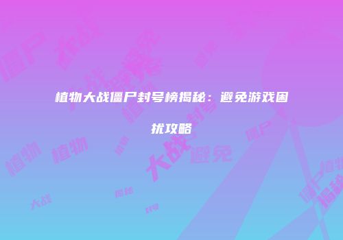 植物大战僵尸封号榜揭秘：避免游戏困扰攻略
