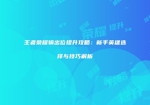王者荣耀输出位提升攻略：新手英雄选择与技巧解析