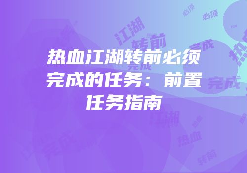 热血江湖转前必须完成的任务：前置任务指南