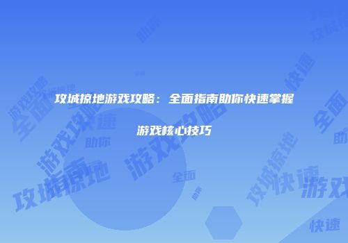 攻城掠地游戏攻略：全面指南助你快速掌握游戏核心技巧