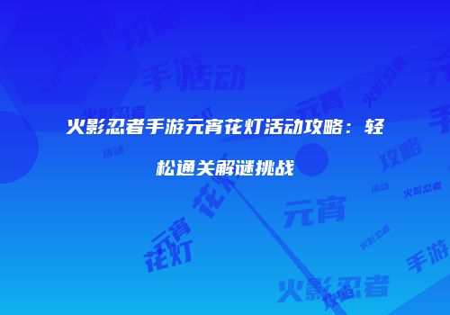 火影忍者手游元宵花灯活动攻略：轻松通关解谜挑战