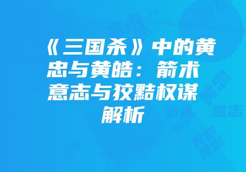 《三国杀》中的黄忠与黄皓：箭术意志与狡黠权谋解析