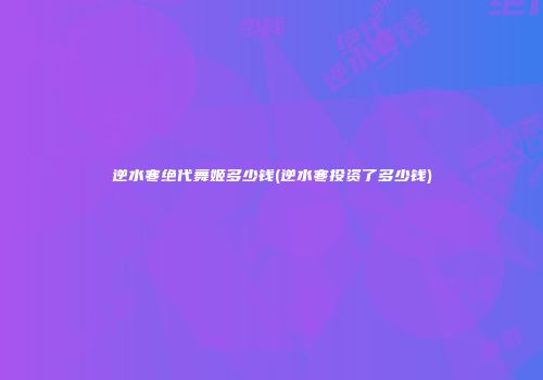 逆水寒绝代舞姬多少钱(逆水寒投资了多少钱)