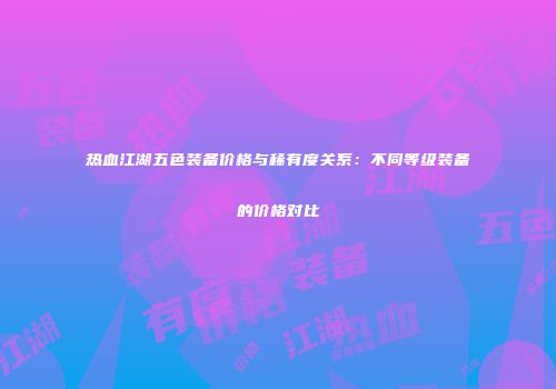 热血江湖五色装备价格与稀有度关系：不同等级装备的价格对比