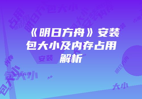 《明日方舟》安装包大小及内存占用解析