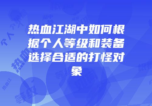 热血江湖中如何根据个人等级和装备选择合适的打怪对象