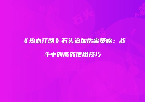 《热血江湖》石头追加伤害策略:战斗中的高效使用技巧