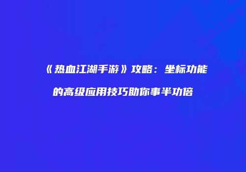 《热血江湖手游》攻略：坐标功能的高级应用技巧助你事半功倍