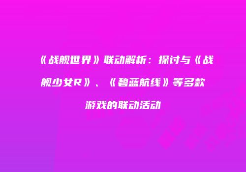 《战舰世界》联动解析：探讨与《战舰少女R》、《碧蓝航线》等多款游戏的联动活动