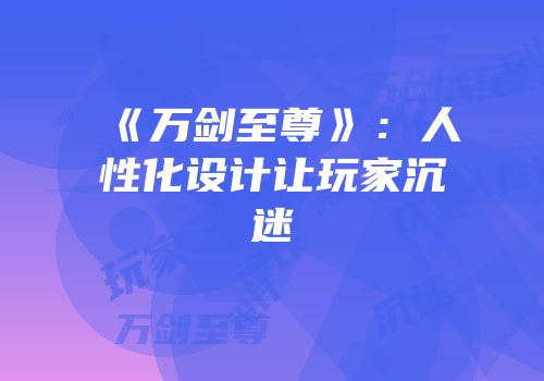 《万剑至尊》：人性化设计让玩家沉迷