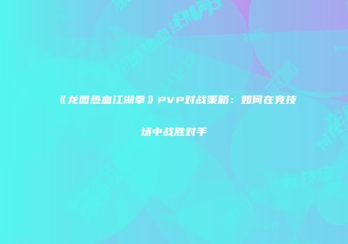 《龙图热血江湖拳》PVP对战策略：如何在竞技场中战胜对手