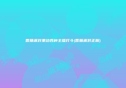 香肠派对里边各种主播打斗(香肠派对正版)