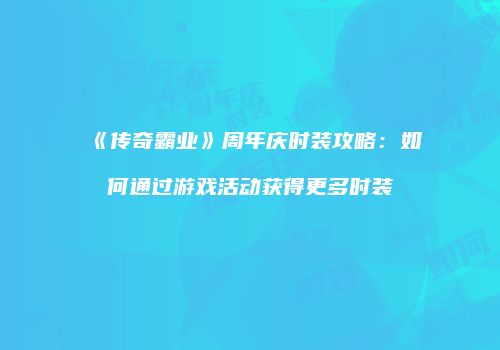 《传奇霸业》周年庆时装攻略：如何通过游戏活动获得更多时装