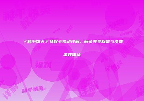 《和平精英》特权卡福利详解：解锁尊享权益与便捷游戏体验