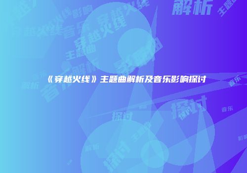 《穿越火线》主题曲解析及音乐影响探讨