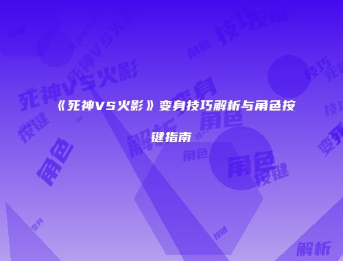 《死神VS火影》变身技巧解析与角色按键指南