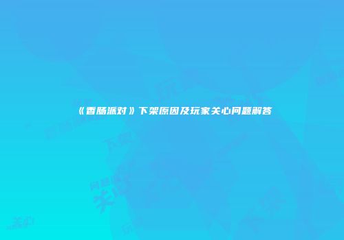 《香肠派对》下架原因及玩家关心问题解答