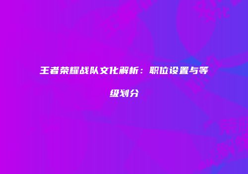 王者荣耀战队文化解析：职位设置与等级划分