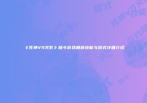 《死神VS火影》格斗游戏角色技能与招式详细介绍