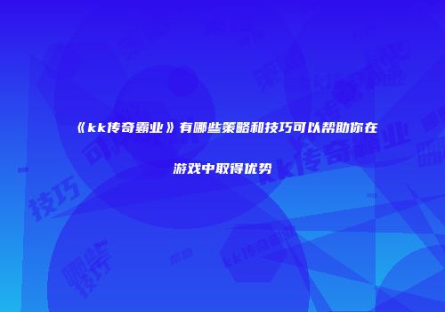 《kk传奇霸业》有哪些策略和技巧可以帮助你在游戏中取得优势