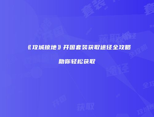 《攻城掠地》开国套装获取途径全攻略助你轻松获取