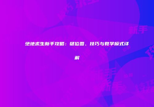 绝地求生新手攻略：键位图、技巧与教学模式详解
