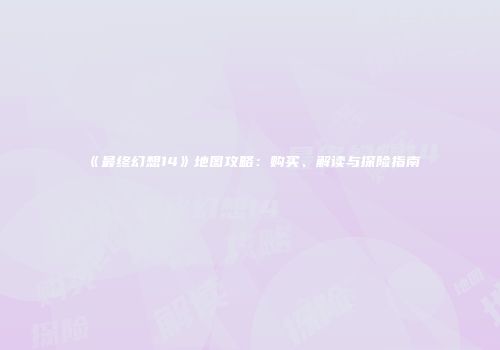 《最终幻想14》地图攻略：购买、解读与探险指南