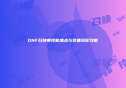 DNF召唤师技能加点与装备搭配攻略