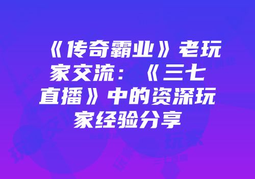 《传奇霸业》老玩家交流：《三七直播》中的资深玩家经验分享