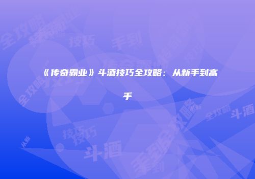 《传奇霸业》斗酒技巧全攻略：从新手到高手