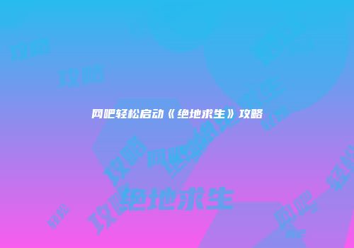 网吧轻松启动《绝地求生》攻略