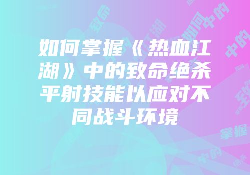 如何掌握《热血江湖》中的致命绝杀平射技能以应对不同战斗环境