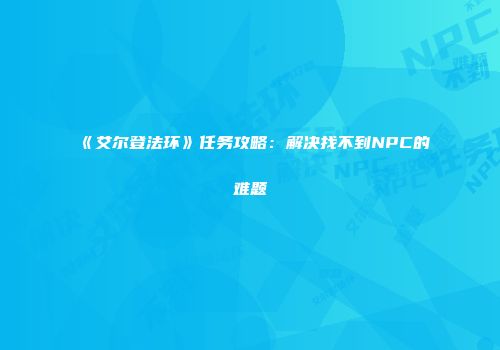 《艾尔登法环》任务攻略：解决找不到NPC的难题