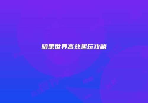 暗黑世界高效趣玩攻略