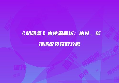 《阴阳师》鬼使黑解析：信件、御魂搭配及获取攻略