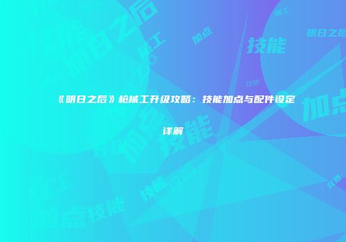 《明日之后》枪械工升级攻略：技能加点与配件设定详解